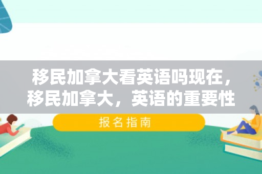 移民加拿大看英语吗现在，移民加拿大，英语的重要性与影响