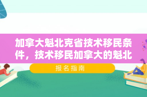 加拿大魁北克省技术移民条件，技术移民加拿大的魁北克之路