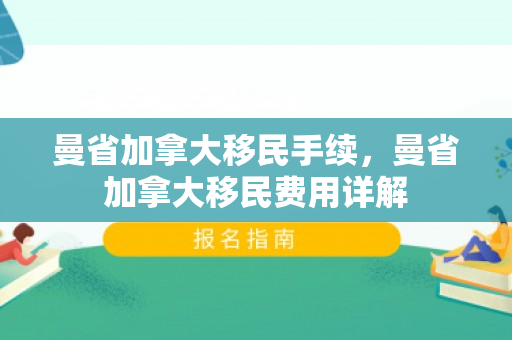 曼省加拿大移民手续，曼省加拿大移民费用详解