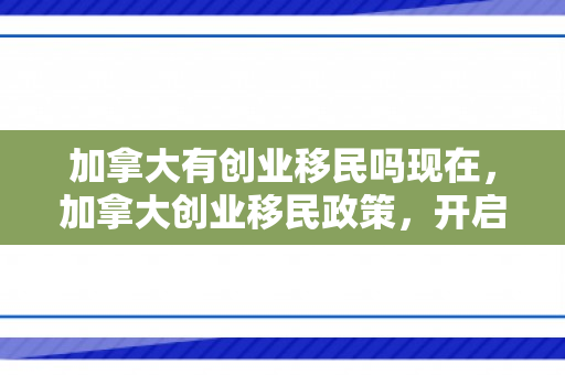 加拿大有创业移民吗现在，加拿大创业移民政策，开启全新移民篇章