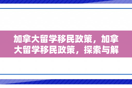 加拿大留学移民政策，加拿大留学移民政策，探索与解读