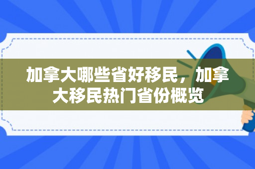 加拿大哪些省好移民，加拿大移民热门省份概览