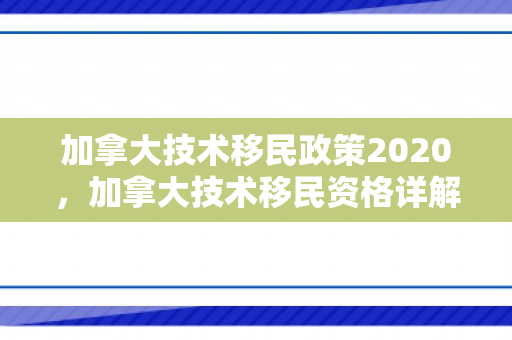加拿大技术移民政策2020，加拿大技术移民资格详解