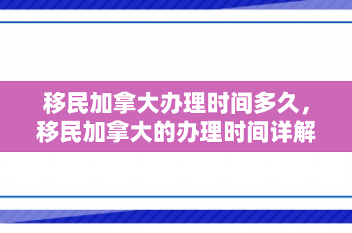 移民加拿大办理时间多久，移民加拿大的办理时间详解