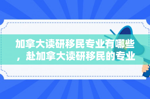 加拿大读研移民专业有哪些，赴加拿大读研移民的专业选择，探索最佳路径