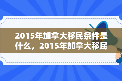 2015年加拿大移民条件是什么，2015年加拿大移民条件详解