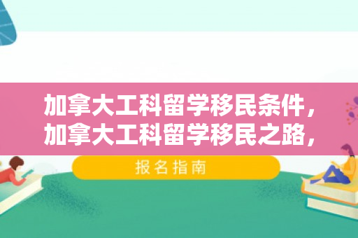 加拿大工科留学移民条件，加拿大工科留学移民之路，探索与发展