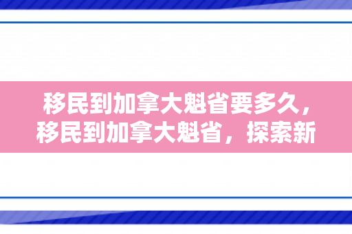 移民到加拿大魁省要多久，移民到加拿大魁省，探索新的生活篇章
