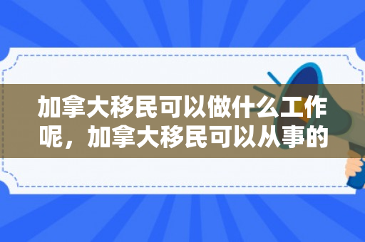 加拿大移民可以做什么工作呢，加拿大移民可以从事的工作领域广泛