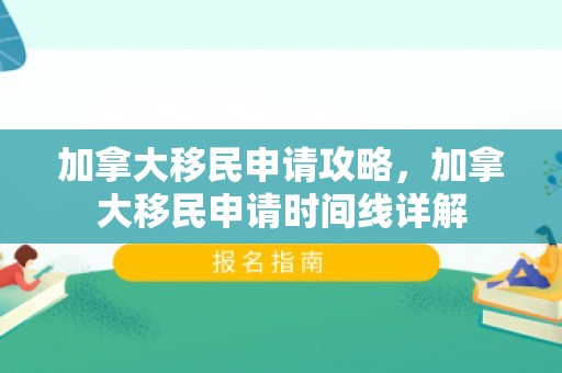 加拿大移民申请攻略，加拿大移民申请时间线详解