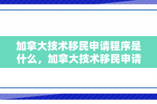 加拿大技术移民申请程序是什么，加拿大技术移民申请程序详解