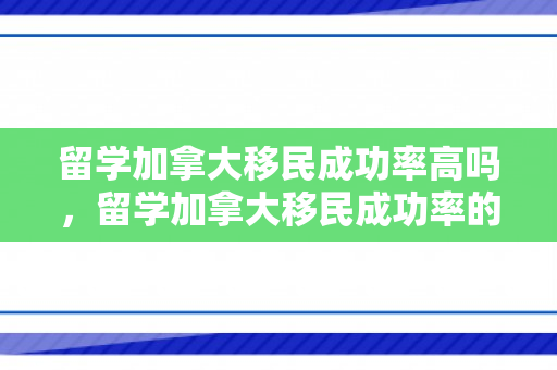 留学加拿大移民成功率高吗，留学加拿大移民成功率的探索与挑战