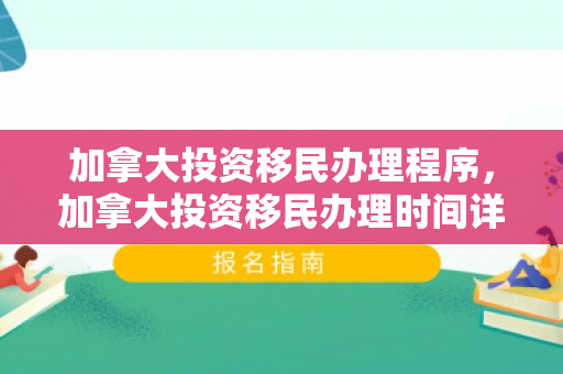 加拿大投资移民办理程序，加拿大投资移民办理时间详解