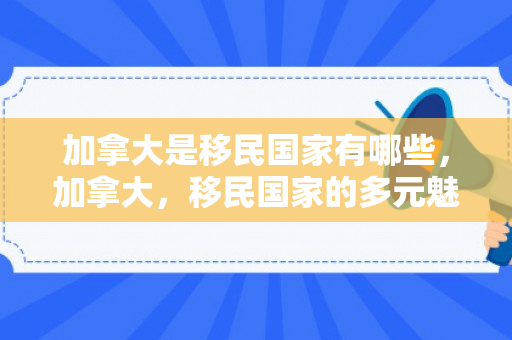 加拿大是移民国家有哪些，加拿大，移民国家的多元魅力
