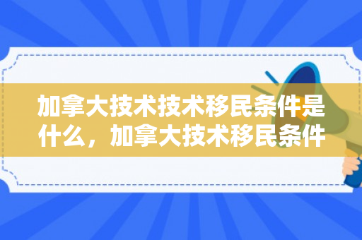 加拿大技术技术移民条件是什么，加拿大技术移民条件详解