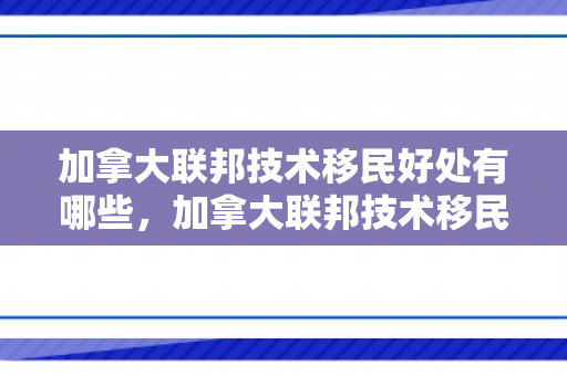 加拿大联邦技术移民好处有哪些，加拿大联邦技术移民好处，探索其优势与机遇