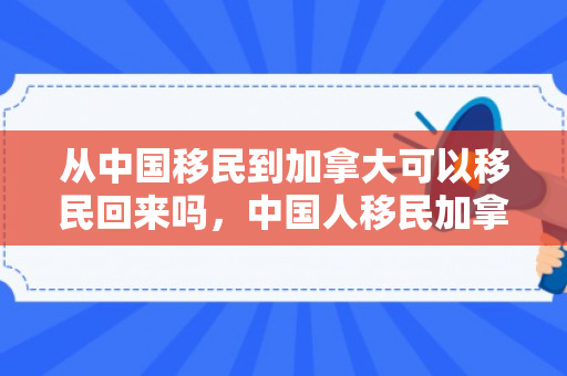 从中国移民到加拿大可以移民回来吗，中国人移民加拿大的多元融合之路
