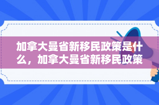加拿大曼省新移民政策是什么，加拿大曼省新移民政策，探索与解读