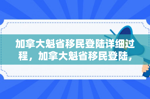 加拿大魁省移民登陆详细过程，加拿大魁省移民登陆，探索新生活的起点
