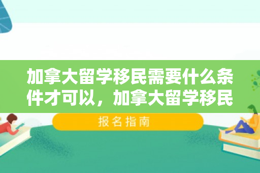 加拿大留学移民需要什么条件才可以，加拿大留学移民需要什么条件才可以