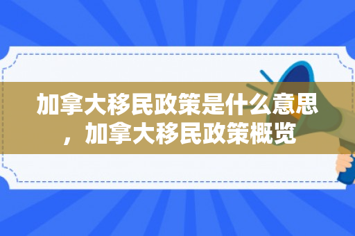 加拿大移民政策是什么意思，加拿大移民政策概览