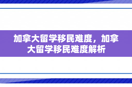 加拿大留学移民难度，加拿大留学移民难度解析