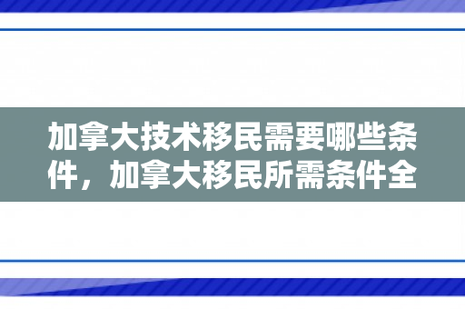 加拿大技术移民需要哪些条件，加拿大移民所需条件全面解析