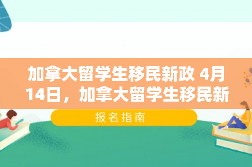 加拿大留学生移民新政 4月14日，加拿大留学生移民新政，机遇与挑战并存