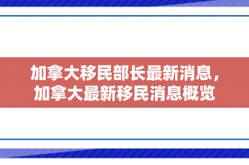 加拿大移民部长最新消息，加拿大最新移民消息概览