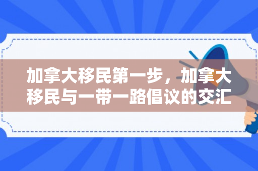加拿大移民第一步，加拿大移民与一带一路倡议的交汇点
