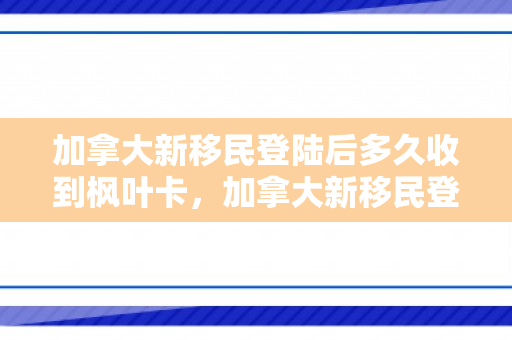 加拿大新移民登陆后多久收到枫叶卡，加拿大新移民登陆后的生活初探