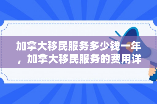 加拿大移民服务多少钱一年，加拿大移民服务的费用详解
