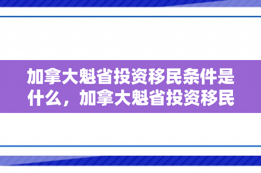 加拿大魁省投资移民条件是什么，加拿大魁省投资移民条件详解