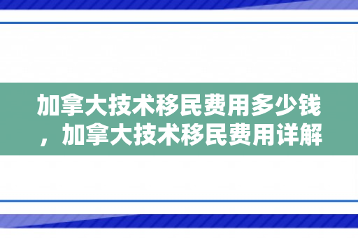 加拿大技术移民费用多少钱，加拿大技术移民费用详解