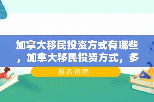 加拿大移民投资方式有哪些，加拿大移民投资方式，多元路径与策略选择