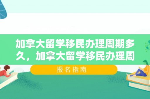 加拿大留学移民办理周期多久，加拿大留学移民办理周期详解