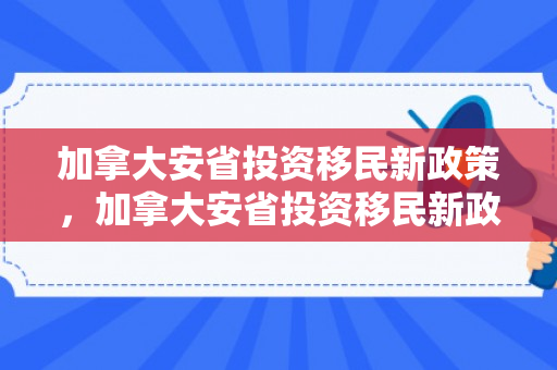 加拿大安省投资移民新政策，加拿大安省投资移民新政，机遇与挑战并存