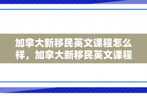 加拿大新移民英文课程怎么样，加拿大新移民英文课程，融入新文化的桥梁