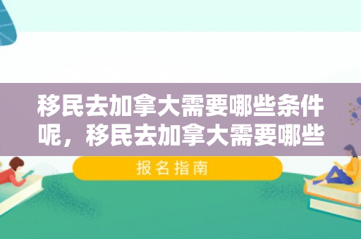 移民去加拿大需要哪些条件呢，移民去加拿大需要哪些条件