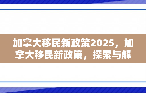 加拿大移民新政策2025，加拿大移民新政策，探索与解析