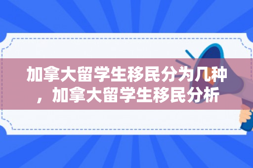 加拿大留学生移民分为几种，加拿大留学生移民分析