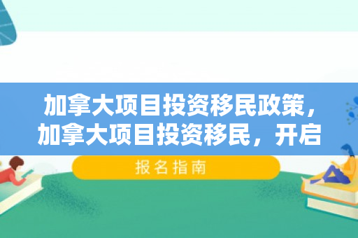加拿大项目投资移民政策，加拿大项目投资移民，开启全新移民之路