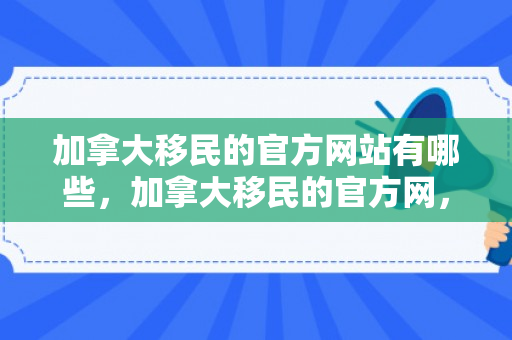 加拿大移民的官方网站有哪些，加拿大移民的官方网，探索移民之路的新起点