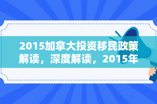 2015加拿大投资移民政策解读，深度解读，2015年加拿大投资移民政策