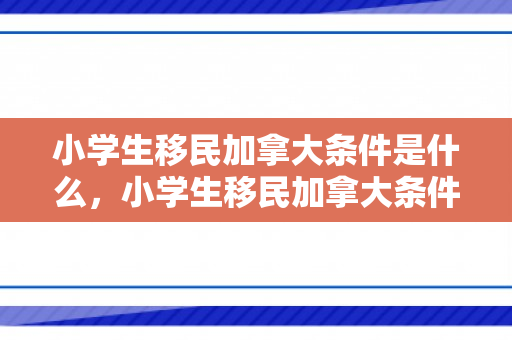 小学生移民加拿大条件是什么，小学生移民加拿大条件详解