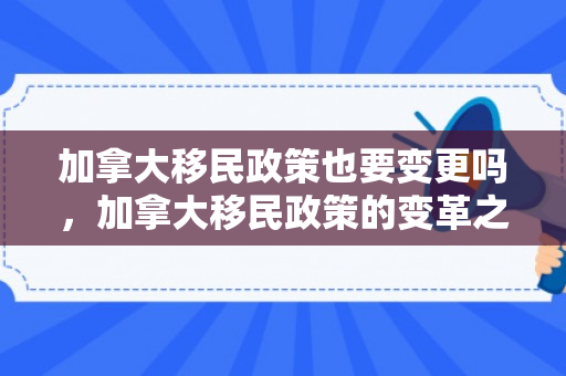 加拿大移民政策也要变更吗，加拿大移民政策的变革之路