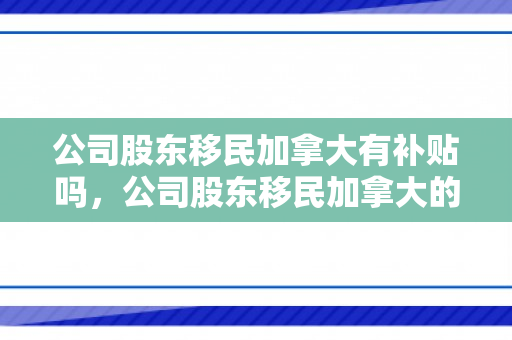 公司股东移民加拿大有补贴吗，公司股东移民加拿大的全面解读
