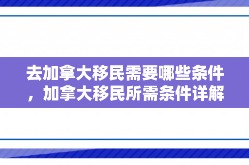 去加拿大移民需要哪些条件，加拿大移民所需条件详解