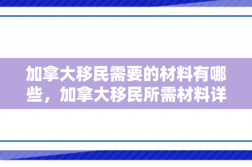 加拿大移民需要的材料有哪些，加拿大移民所需材料详解