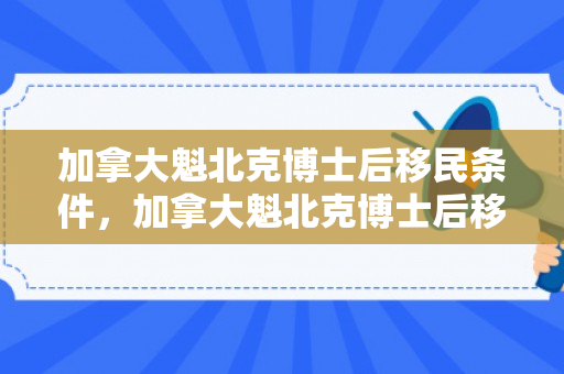 加拿大魁北克博士后移民条件，加拿大魁北克博士后移民，探索与机遇